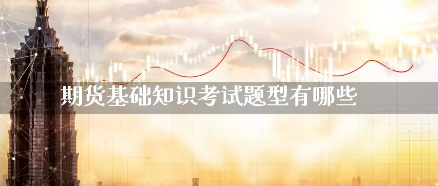期货基础知识考试题型有哪些_恒指直播室_第1张_51期货直播网 期货基础知识考试题型有哪些_https://www.51pinbao.com_恒指直播室_第1张