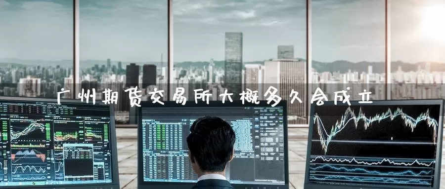广州期货交易所大概多久会成立_恒指直播室_第1张_51期货直播网 广州期货交易所大概多久会成立_https://www.51pinbao.com_恒指直播室_第1张