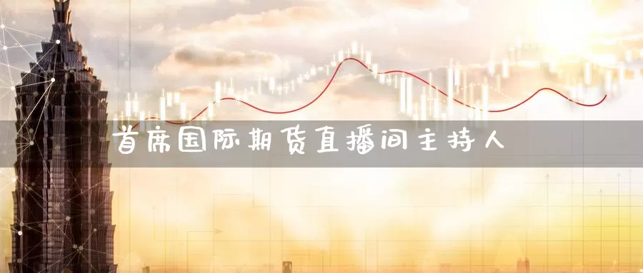 首席国际期货直播间主持人_https://www.51pinbao.com_期货直播室_第1张