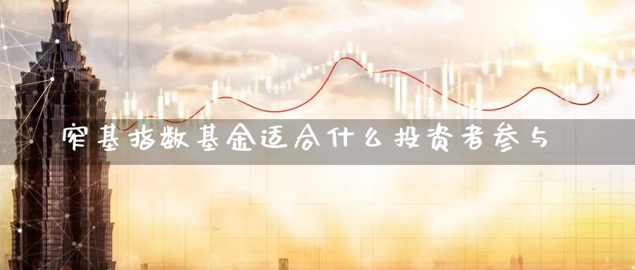 窄基指数基金适合什么投资者参与_https://www.51pinbao.com_原油直播室_第1张