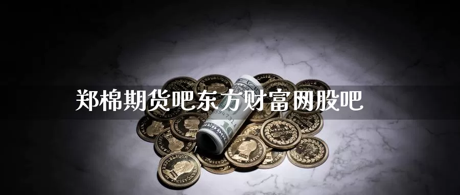 郑棉期货吧东方财富网股吧_https://www.51pinbao.com_德指直播室_第1张