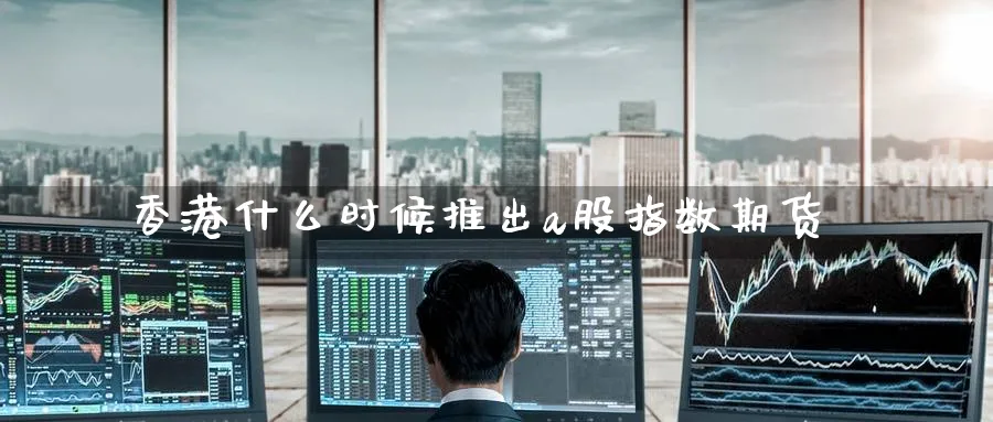 香港什么时候推出a股指数期货_https://www.51pinbao.com_恒指直播室_第1张