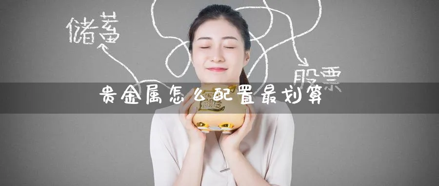 贵金属怎么配置最划算_期货直播室_第1张_51期货直播网 贵金属怎么配置最划算_https://www.51pinbao.com_期货直播室_第1张