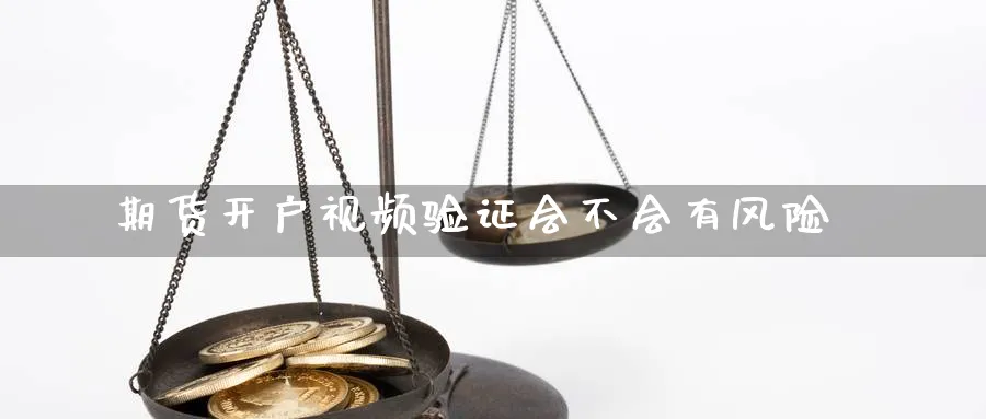 期货开户视频验证会不会有风险_https://www.51pinbao.com_期货直播室_第1张