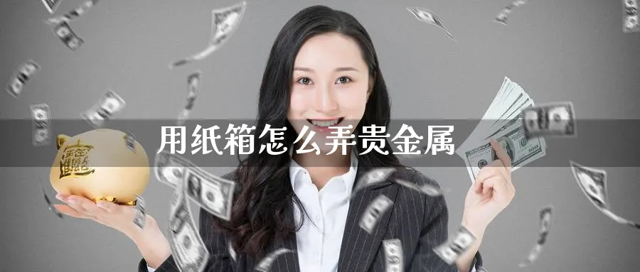 用纸箱怎么弄贵金属_纳指直播室_第1张_51期货直播网 用纸箱怎么弄贵金属_https://www.51pinbao.com_纳指直播室_第1张