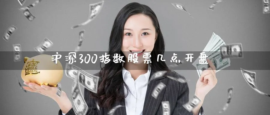 沪深300指数股票几点开盘_https://www.51pinbao.com_期货直播室_第1张