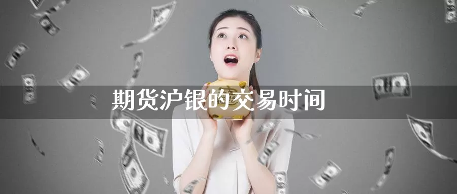 期货沪银的交易时间_https://www.51pinbao.com_纳指直播室_第1张