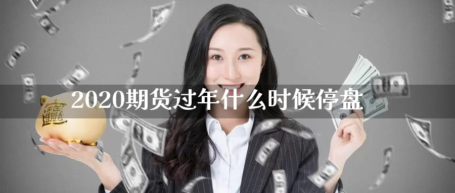 2020期货过年什么时候停盘_恒指直播室_第1张_51期货直播网 2020期货过年什么时候停盘_https://www.51pinbao.com_恒指直播室_第1张