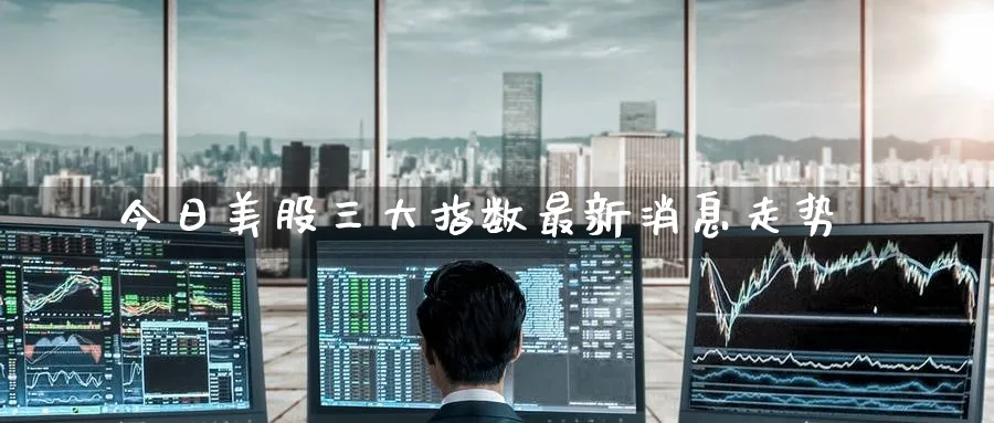 今日美股三大指数最新消息走势_https://www.51pinbao.com_德指直播室_第1张