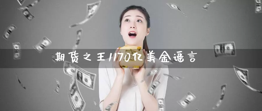 期货之王1170亿美金谣言_https://www.51pinbao.com_原油直播室_第1张