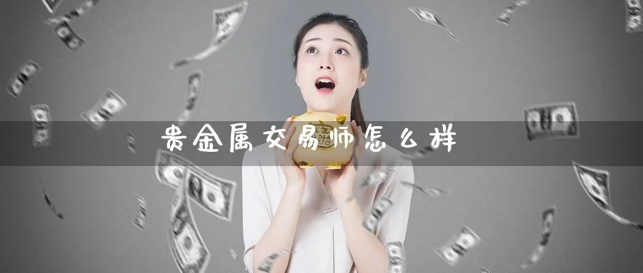 贵金属交易师怎么样_https://www.51pinbao.com_恒指直播室_第1张