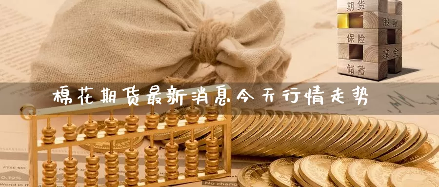 棉花期货最新消息今天行情走势_https://www.51pinbao.com_德指直播室_第1张