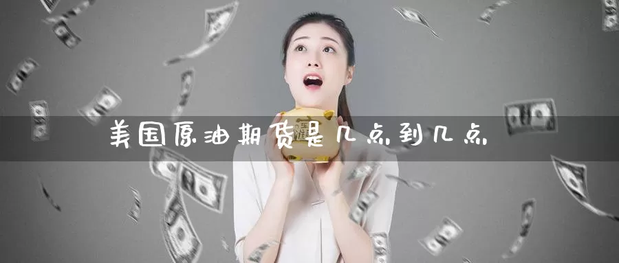 美国原油期货是几点到几点_https://www.51pinbao.com_纳指直播室_第1张