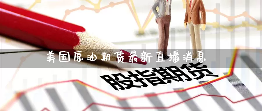 美国原油期货最新直播消息_https://www.51pinbao.com_纳指直播室_第1张