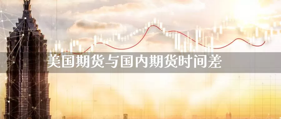 美国期货与国内期货时间差_期货直播室_第1张_51期货直播网 美国期货与国内期货时间差_https://www.51pinbao.com_期货直播室_第1张