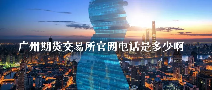 广州期货交易所官网电话是多少啊_https://www.51pinbao.com_期货直播室_第1张