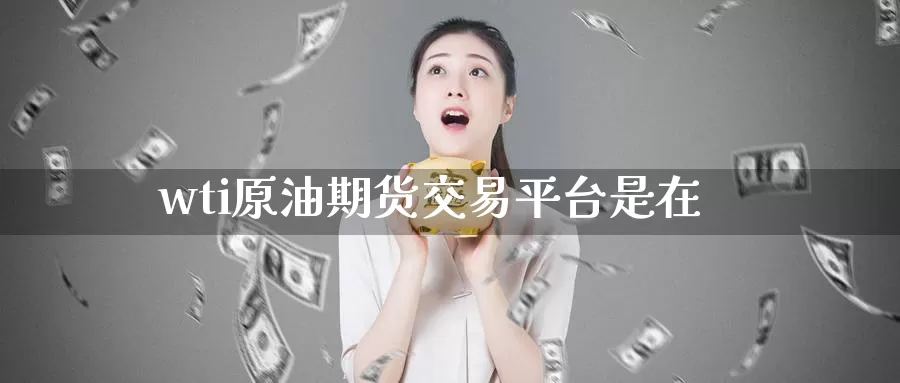 wti原油期货交易平台是在_期货直播室_第1张_51期货直播网 wti原油期货交易平台是在_https://www.51pinbao.com_期货直播室_第1张