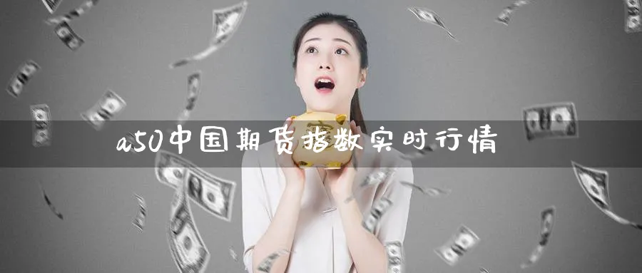 a50中国期货指数实时行情_https://www.51pinbao.com_恒指直播室_第1张