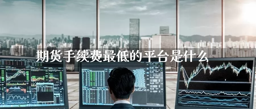 期货手续费最低的平台是什么_https://www.51pinbao.com_纳指直播室_第1张