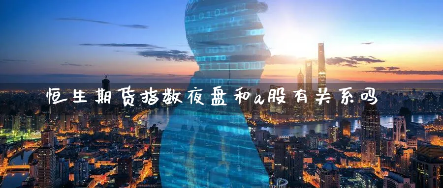恒生期货指数夜盘和a股有关系吗_https://www.51pinbao.com_期货直播室_第1张