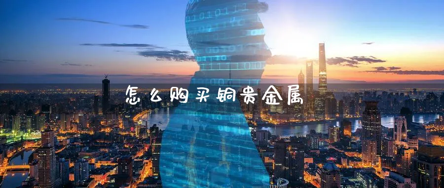 怎么购买铜贵金属_https://www.51pinbao.com_德指直播室_第1张