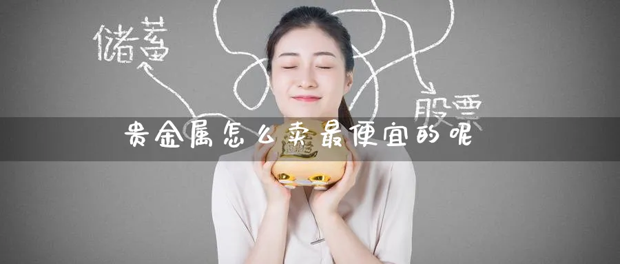 贵金属怎么卖最便宜的呢_期货直播室_第1张_51期货直播网 贵金属怎么卖最便宜的呢_https://www.51pinbao.com_期货直播室_第1张