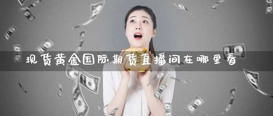 现货黄金国际期货直播间在哪里看_https://www.51pinbao.com_期货直播室_第1张