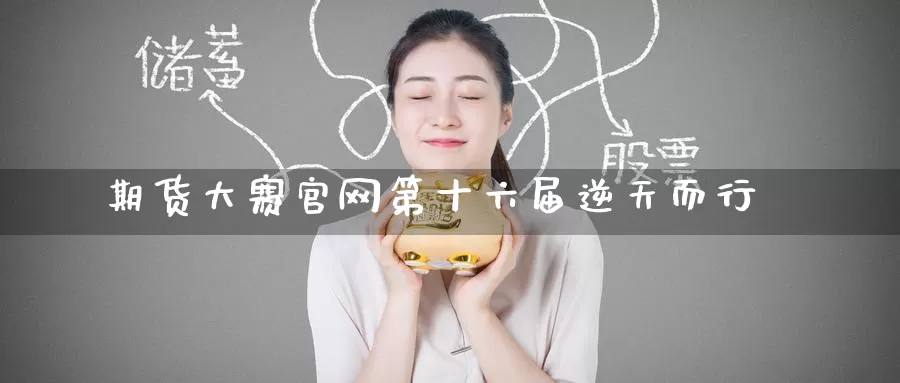 期货大赛官网第十六届逆天而行_https://www.51pinbao.com_德指直播室_第1张