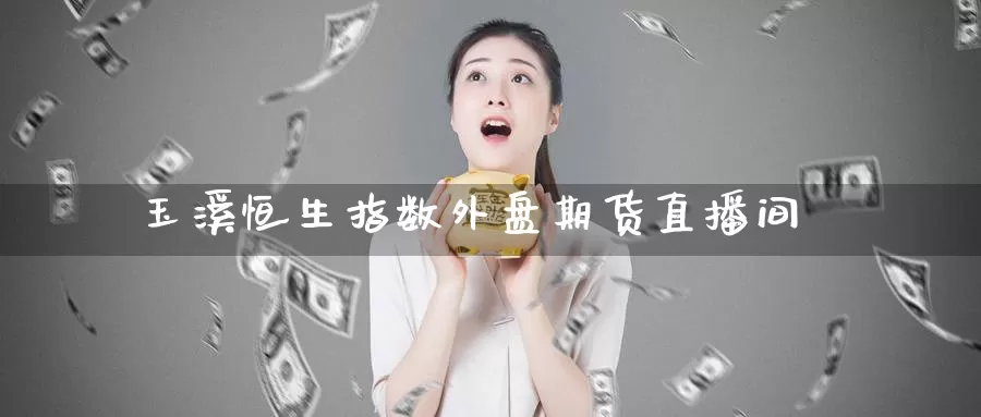玉溪恒生指数外盘期货直播间_https://www.51pinbao.com_纳指直播室_第1张