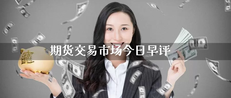 期货交易市场今日早评_https://www.51pinbao.com_纳指直播室_第1张