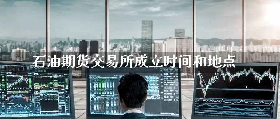 石油期货交易所成立时间和地点_https://www.51pinbao.com_期货直播室_第1张