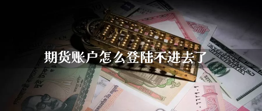 期货账户怎么登陆不进去了_https://www.51pinbao.com_期货直播室_第1张