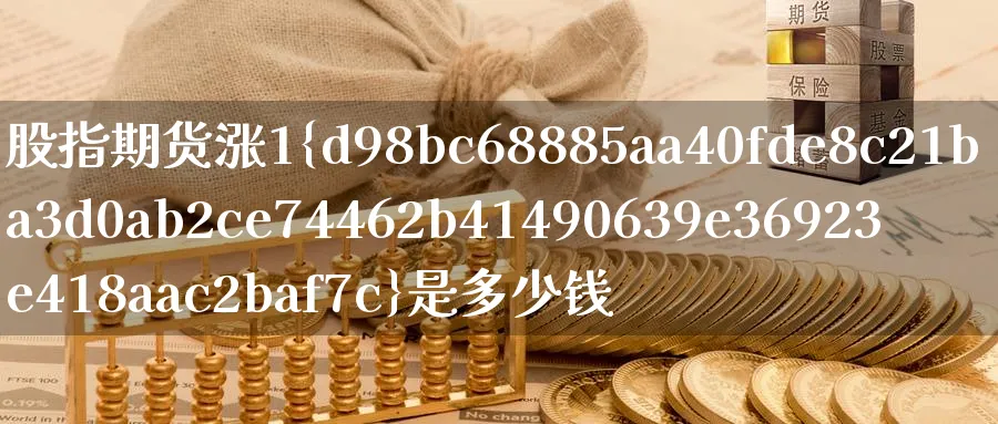 股指期货涨1%是多少钱_纳指直播室_第1张_51期货直播网 股指期货涨1%是多少钱_https://www.51pinbao.com_纳指直播室_第1张