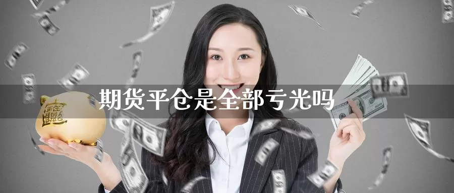 期货平仓是全部亏光吗_https://www.51pinbao.com_恒指直播室_第1张