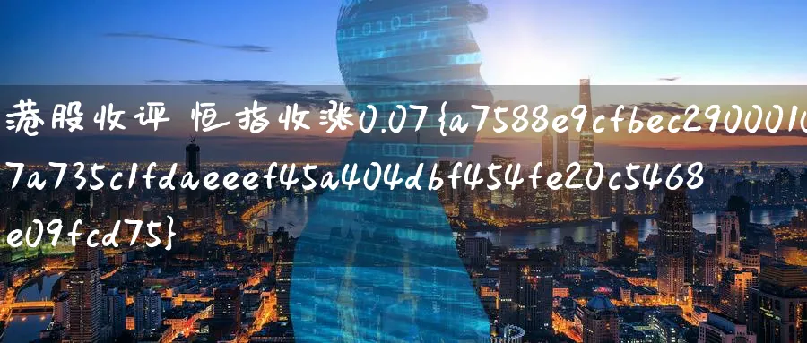 港股收评 恒指收涨0.07%_https://www.51pinbao.com_纳指直播室_第1张