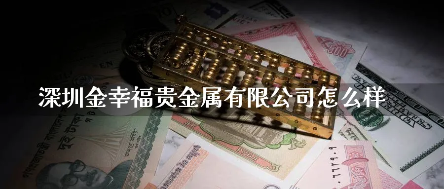 深圳金幸福贵金属有限公司怎么样_期货直播室_第1张_51期货直播网 深圳金幸福贵金属有限公司怎么样_https://www.51pinbao.com_期货直播室_第1张