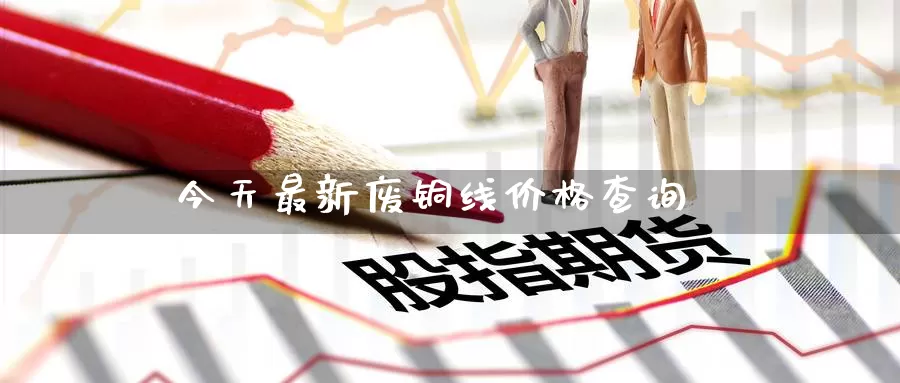 今天最新废铜线价格查询_期货直播室_第1张_51期货直播网 今天最新废铜线价格查询_https://www.51pinbao.com_期货直播室_第1张