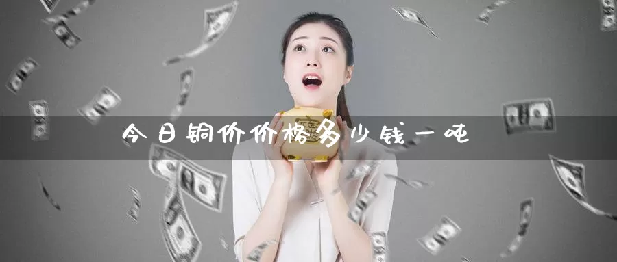 今日铜价价格多少钱一吨_https://www.51pinbao.com_德指直播室_第1张