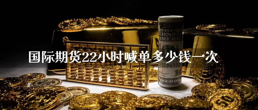 国际期货22小时喊单多少钱一次_https://www.51pinbao.com_纳指直播室_第1张