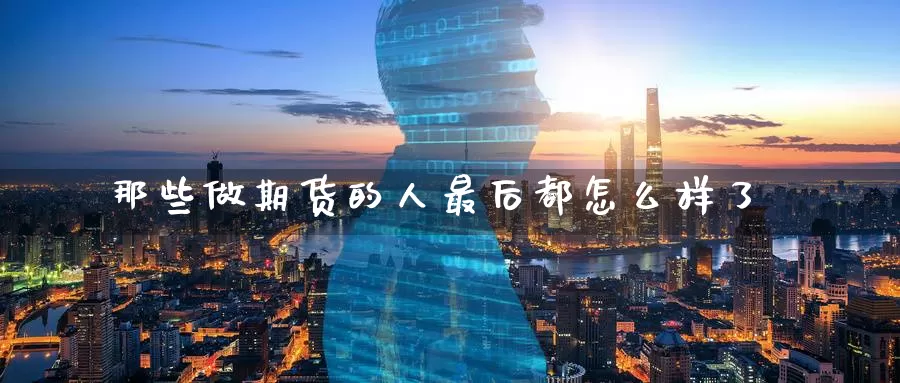 那些做期货的人最后都怎么样了_https://www.51pinbao.com_纳指直播室_第1张