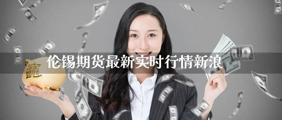 伦锡期货最新实时行情新浪_https://www.51pinbao.com_期货直播室_第1张