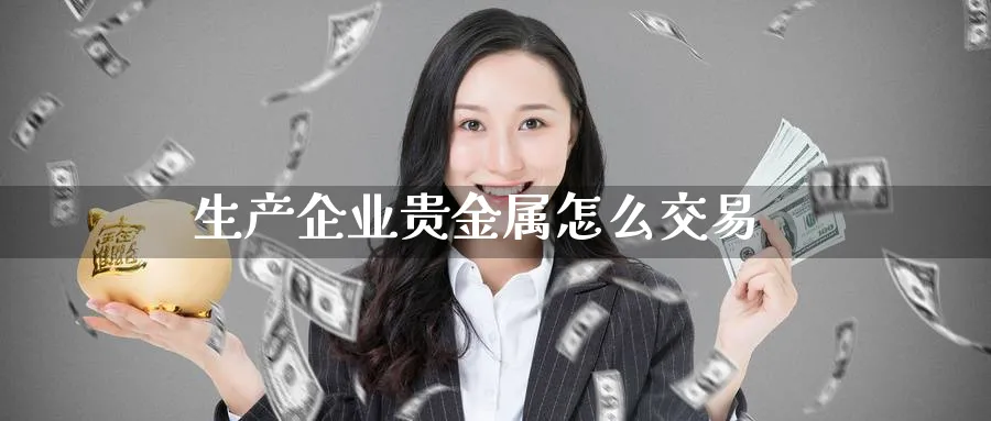 生产企业贵金属怎么交易_https://www.51pinbao.com_恒指直播室_第1张