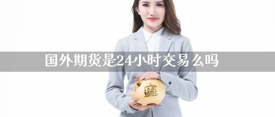 国外期货是24小时交易么吗_https://www.51pinbao.com_期货直播室_第1张