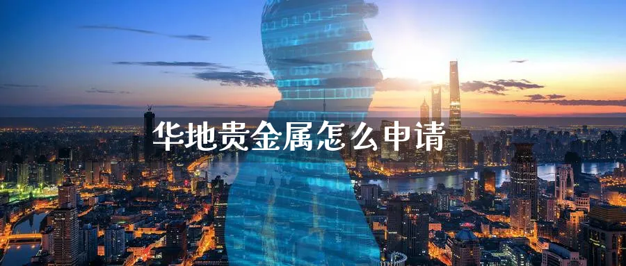 华地贵金属怎么申请_https://www.51pinbao.com_原油直播室_第1张