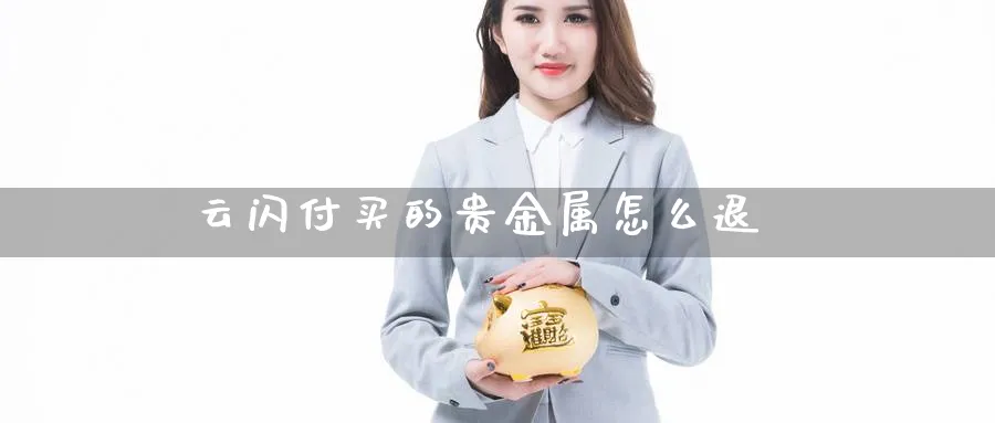 云闪付买的贵金属怎么退_https://www.51pinbao.com_恒指直播室_第1张
