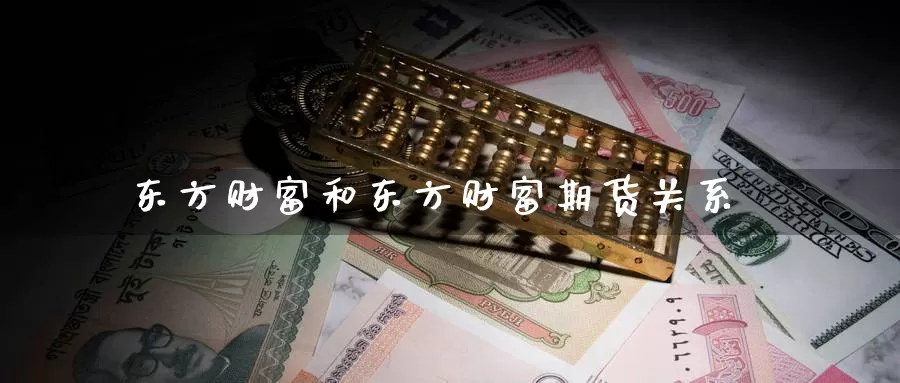 东方财富和东方财富期货关系_https://www.51pinbao.com_恒指直播室_第1张