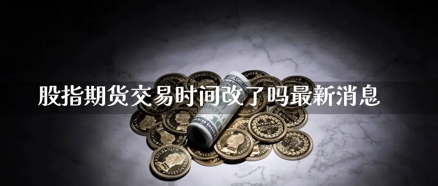 股指期货交易时间改了吗最新消息_https://www.51pinbao.com_原油直播室_第1张