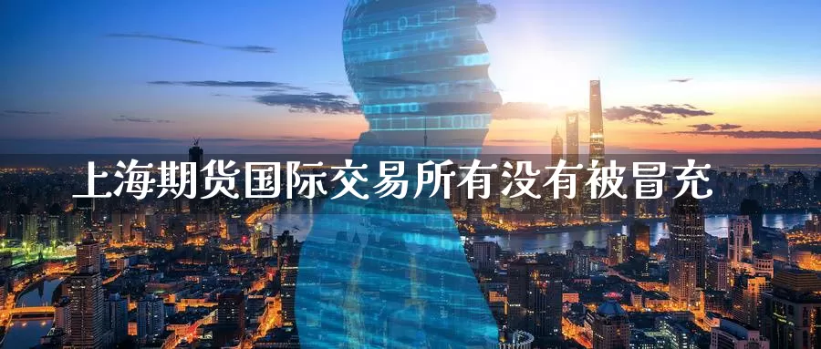 上海期货国际交易所有没有被冒充_期货直播室_第1张_51期货直播网 上海期货国际交易所有没有被冒充_https://www.51pinbao.com_期货直播室_第1张