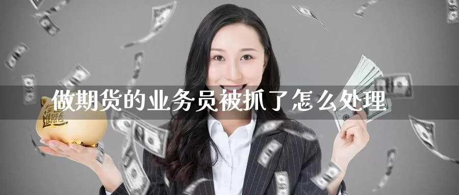 做期货的业务员被抓了怎么处理_https://www.51pinbao.com_黄金直播室_第1张