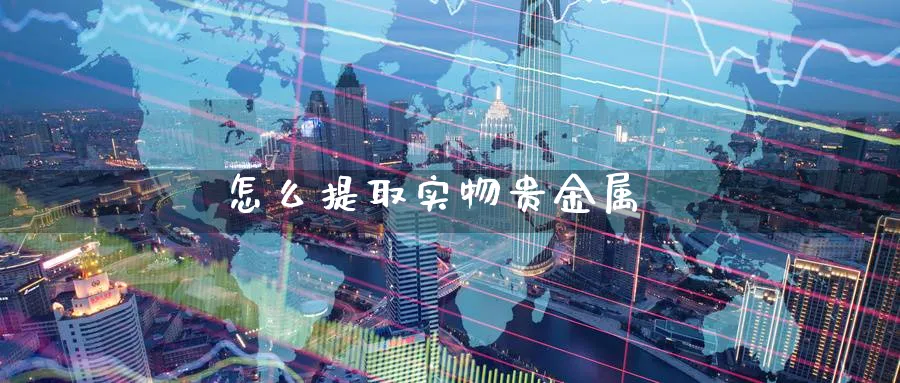 怎么提取实物贵金属_https://www.51pinbao.com_德指直播室_第1张